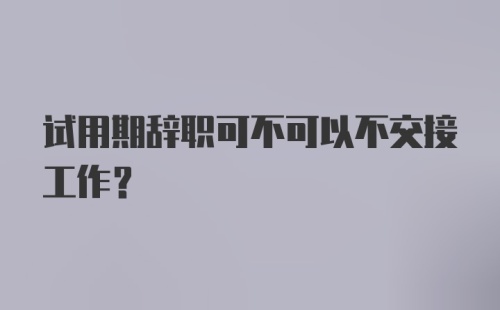 试用期辞职可不可以不交接工作？