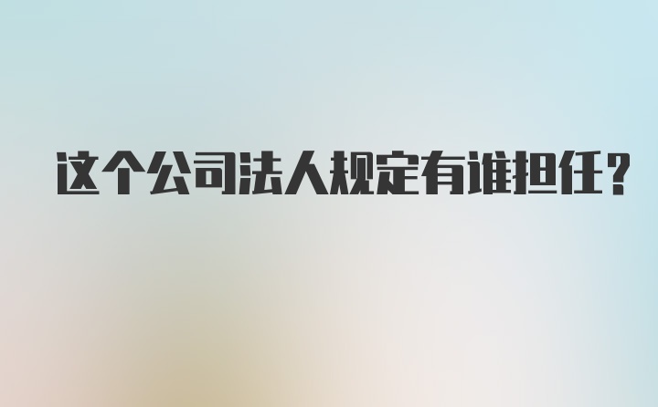 这个公司法人规定有谁担任？