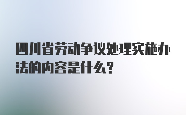 四川省劳动争议处理实施办法的内容是什么？