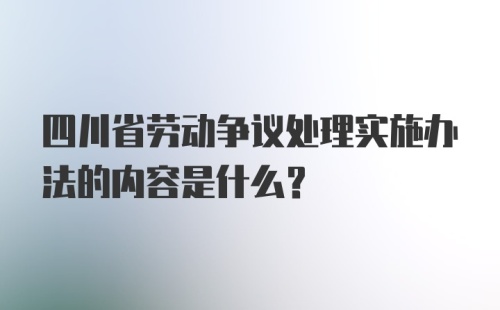 四川省劳动争议处理实施办法的内容是什么？