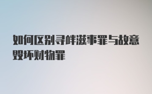 如何区别寻衅滋事罪与故意毁坏财物罪