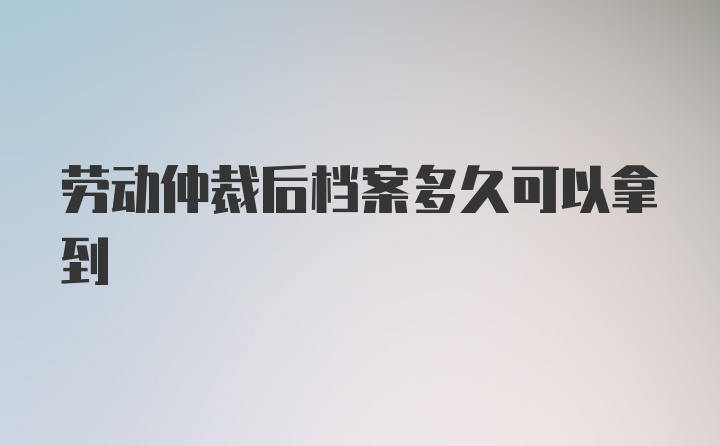 劳动仲裁后档案多久可以拿到