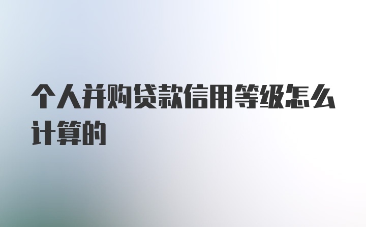 个人并购贷款信用等级怎么计算的