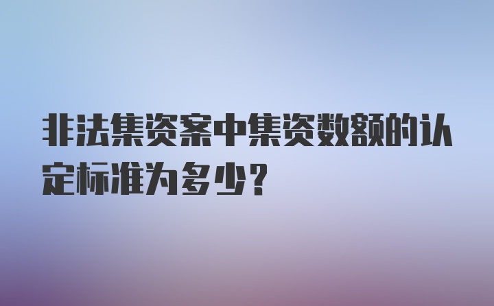 非法集资案中集资数额的认定标准为多少？