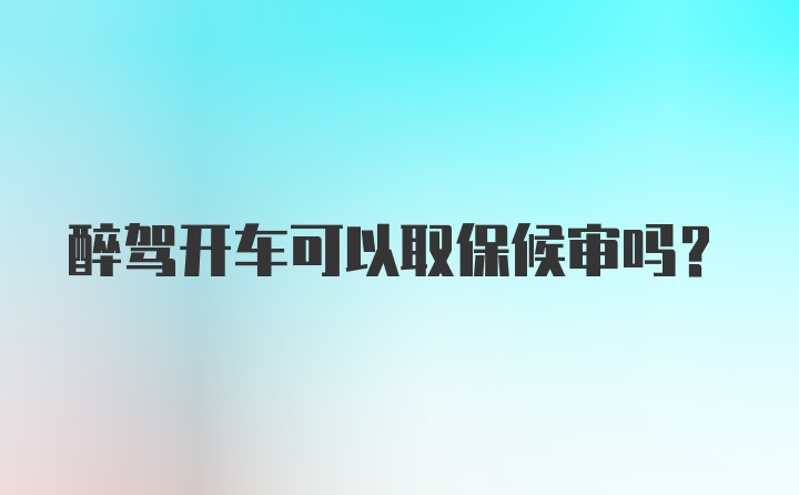 醉驾开车可以取保候审吗？