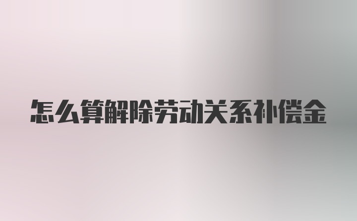 怎么算解除劳动关系补偿金