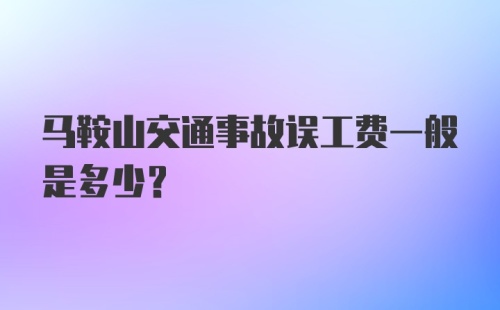 马鞍山交通事故误工费一般是多少？