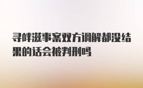 寻衅滋事案双方调解都没结果的话会被判刑吗