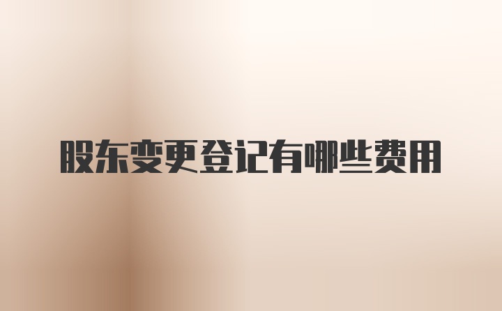 股东变更登记有哪些费用