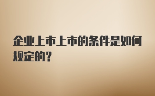 企业上市上市的条件是如何规定的？