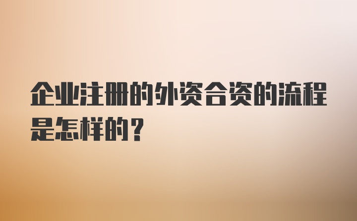 企业注册的外资合资的流程是怎样的？