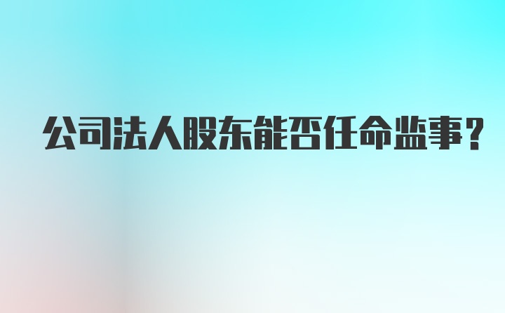 公司法人股东能否任命监事？