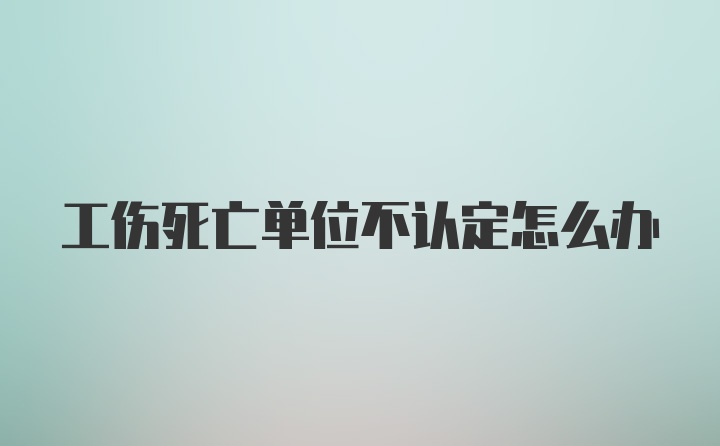 工伤死亡单位不认定怎么办