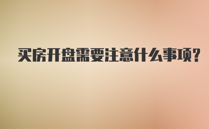 买房开盘需要注意什么事项？