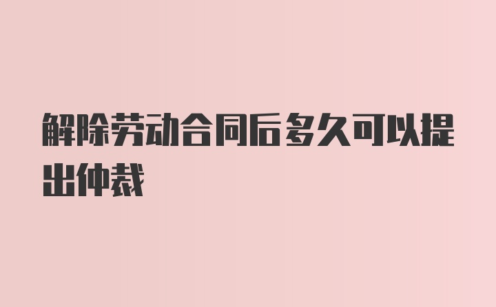 解除劳动合同后多久可以提出仲裁