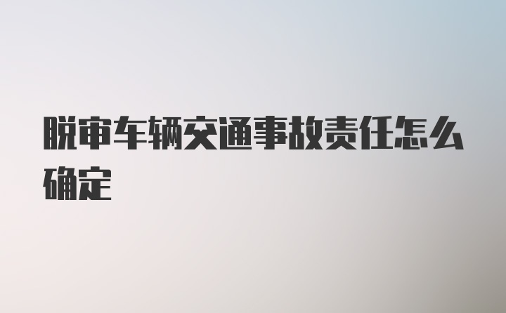 脱审车辆交通事故责任怎么确定