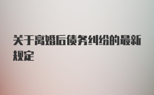 关于离婚后债务纠纷的最新规定