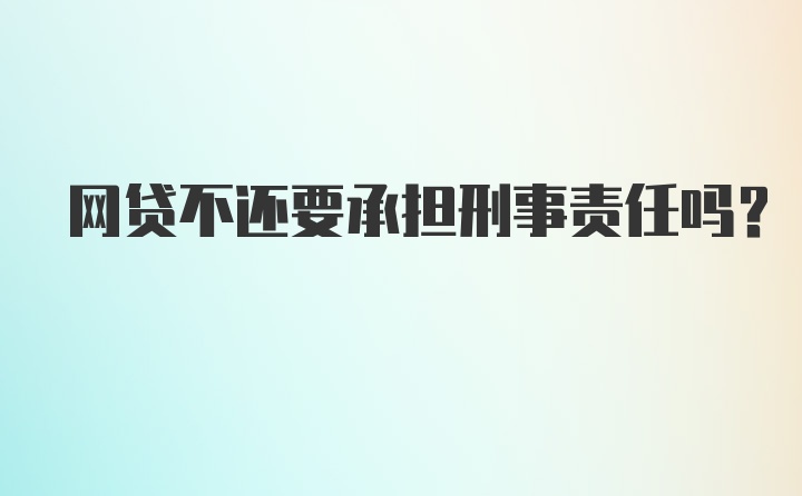 网贷不还要承担刑事责任吗？