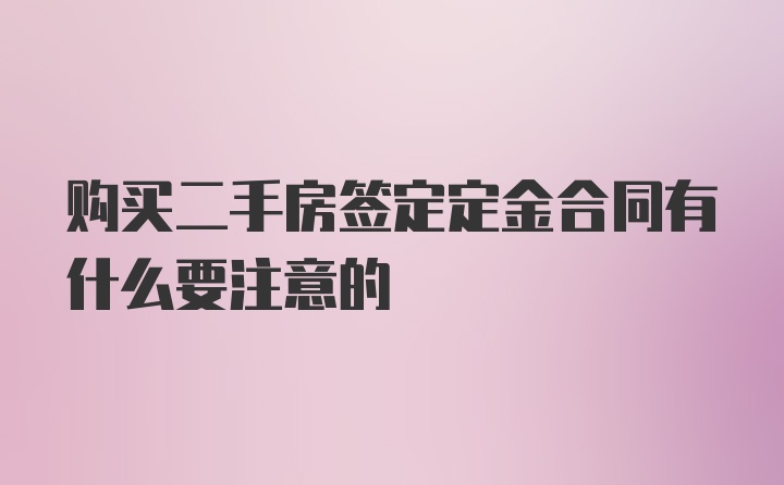 购买二手房签定定金合同有什么要注意的