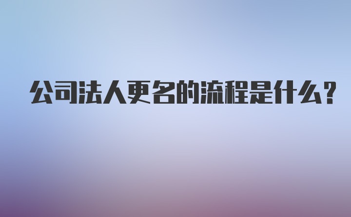 公司法人更名的流程是什么？