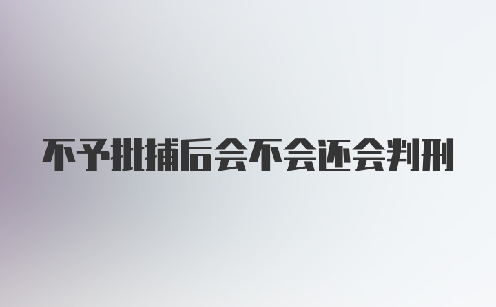 不予批捕后会不会还会判刑