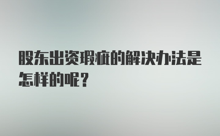 股东出资瑕疵的解决办法是怎样的呢？