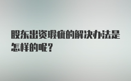 股东出资瑕疵的解决办法是怎样的呢？