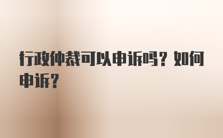 行政仲裁可以申诉吗？如何申诉？