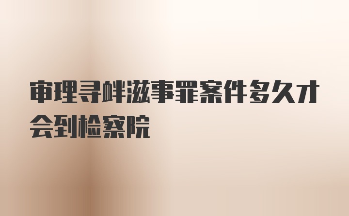 审理寻衅滋事罪案件多久才会到检察院