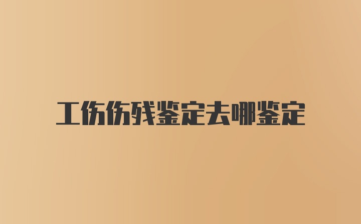 工伤伤残鉴定去哪鉴定