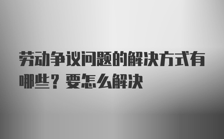 劳动争议问题的解决方式有哪些？要怎么解决