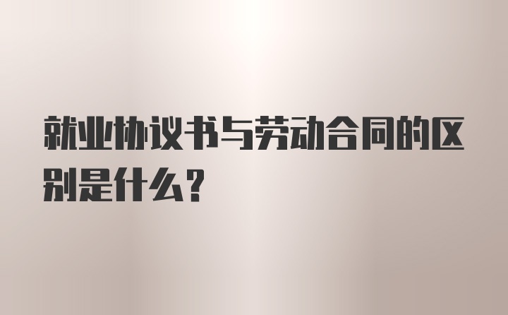 就业协议书与劳动合同的区别是什么？