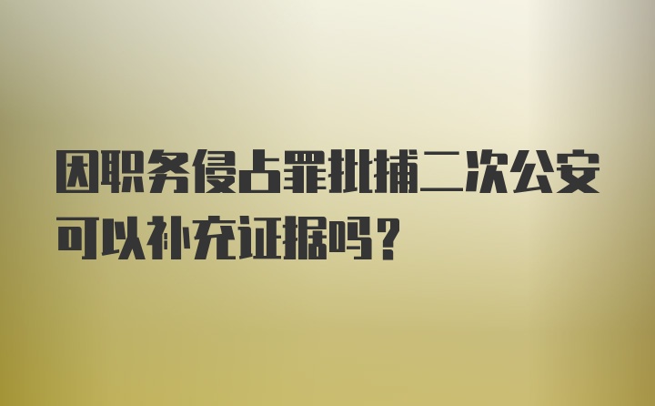 因职务侵占罪批捕二次公安可以补充证据吗?