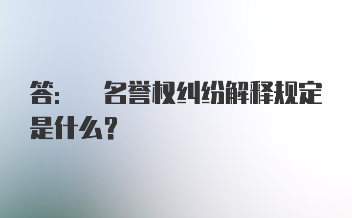 答: 名誉权纠纷解释规定是什么？