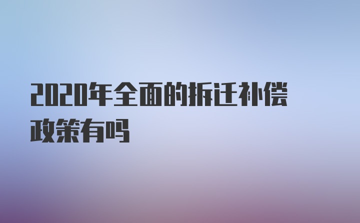 2020年全面的拆迁补偿政策有吗