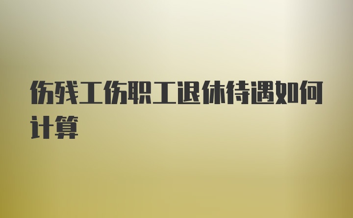 伤残工伤职工退休待遇如何计算