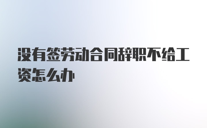 没有签劳动合同辞职不给工资怎么办