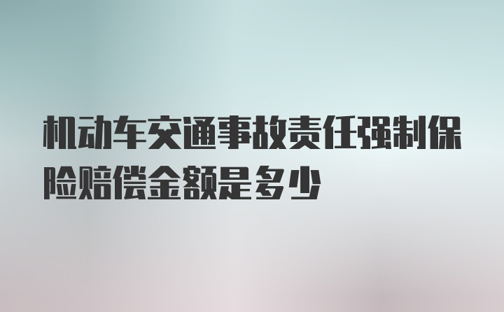 机动车交通事故责任强制保险赔偿金额是多少