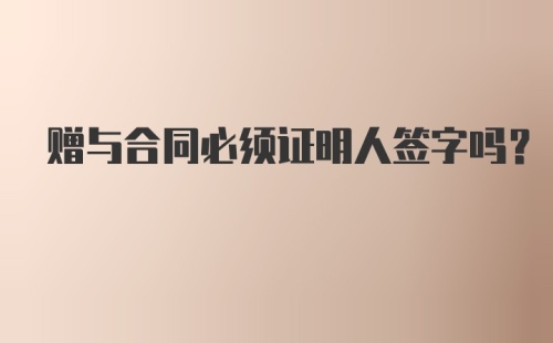 赠与合同必须证明人签字吗？