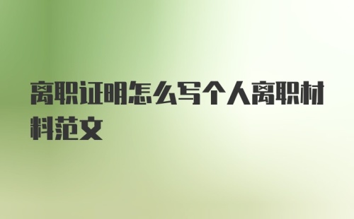 离职证明怎么写个人离职材料范文