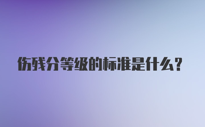 伤残分等级的标准是什么？