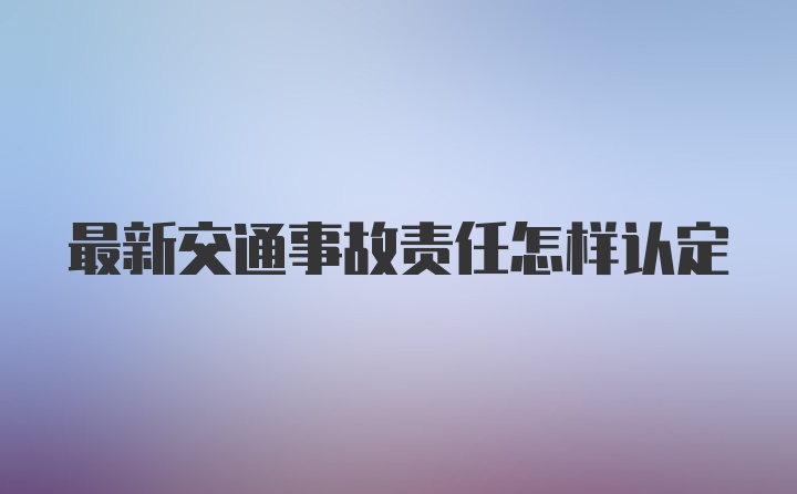 最新交通事故责任怎样认定