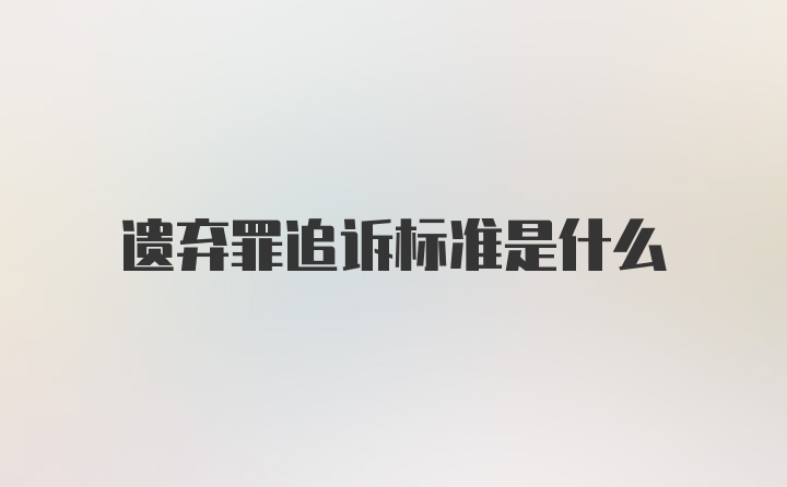 遗弃罪追诉标准是什么