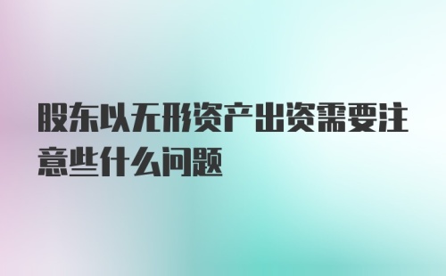 股东以无形资产出资需要注意些什么问题