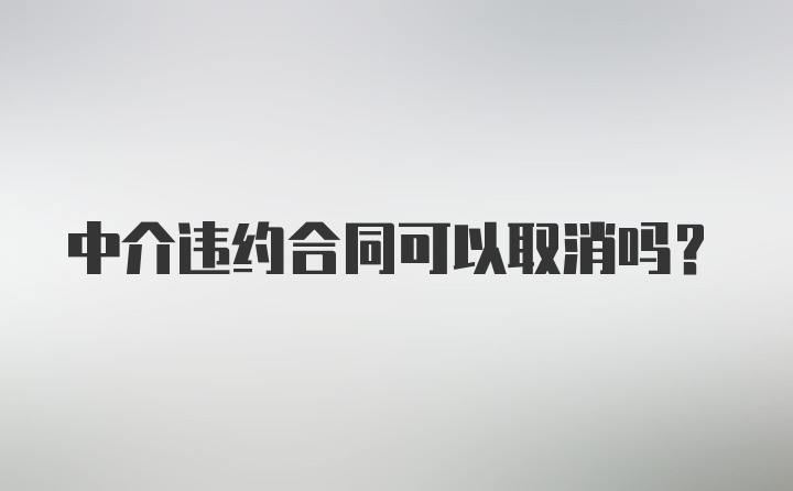 中介违约合同可以取消吗?