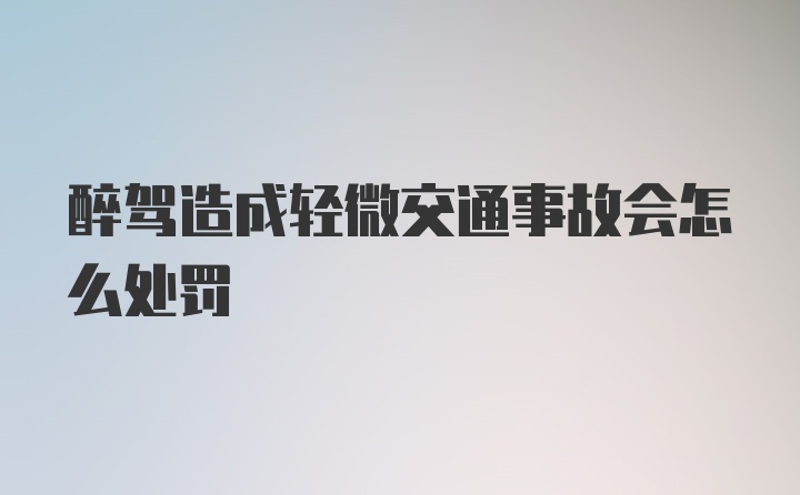 醉驾造成轻微交通事故会怎么处罚