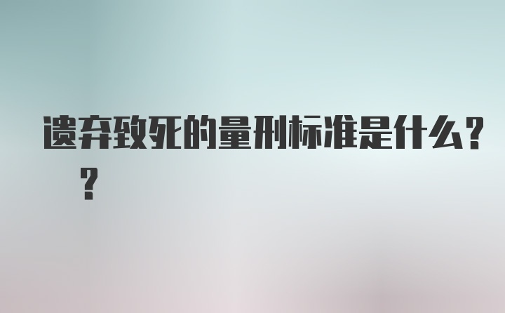 遗弃致死的量刑标准是什么? ?