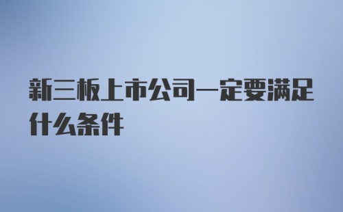 新三板上市公司一定要满足什么条件