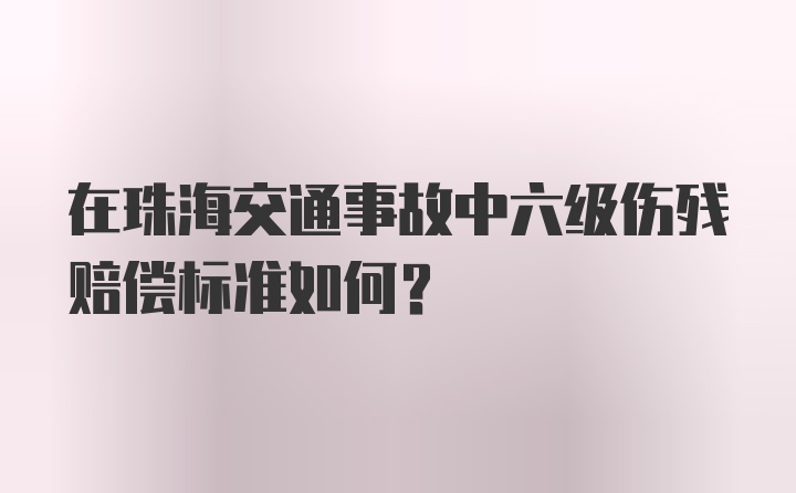 在珠海交通事故中六级伤残赔偿标准如何？