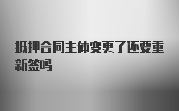 抵押合同主体变更了还要重新签吗